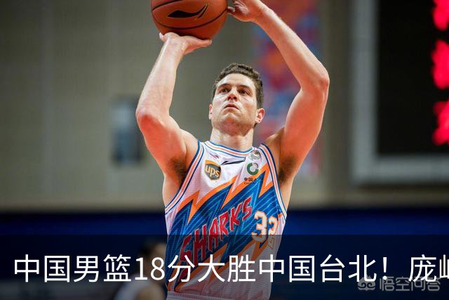 中国男篮18分大胜中国台北！庞峥麟11分，NBA中锋正负值-4惹争议